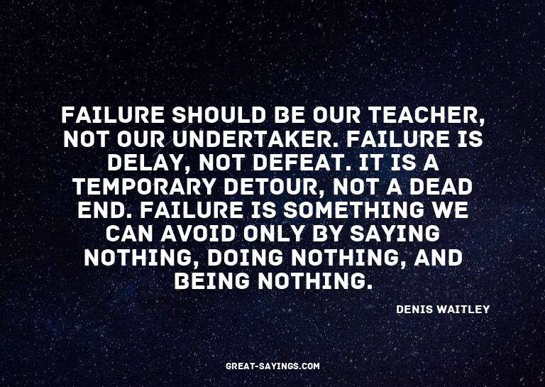 Failure should be our teacher, not our undertaker. Fail