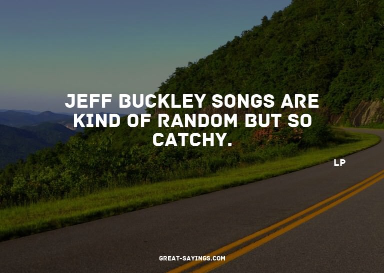 Jeff Buckley songs are kind of random but so catchy.

