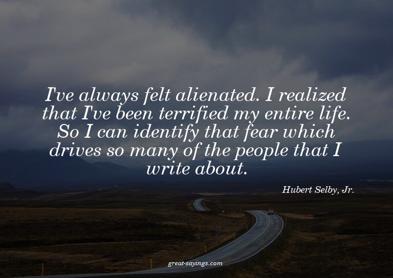 I've always felt alienated. I realized that I've been t
