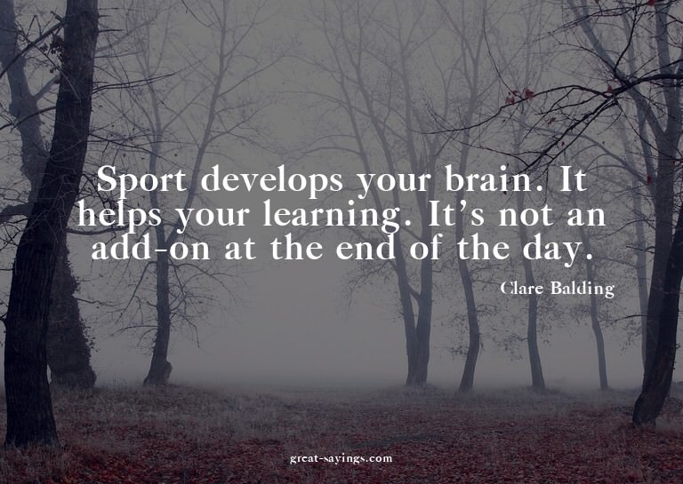 Sport develops your brain. It helps your learning. It's