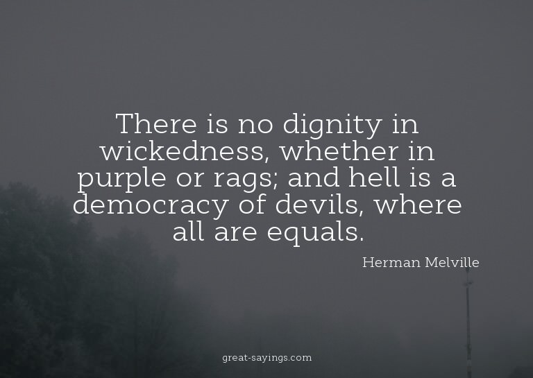 There is no dignity in wickedness, whether in purple or