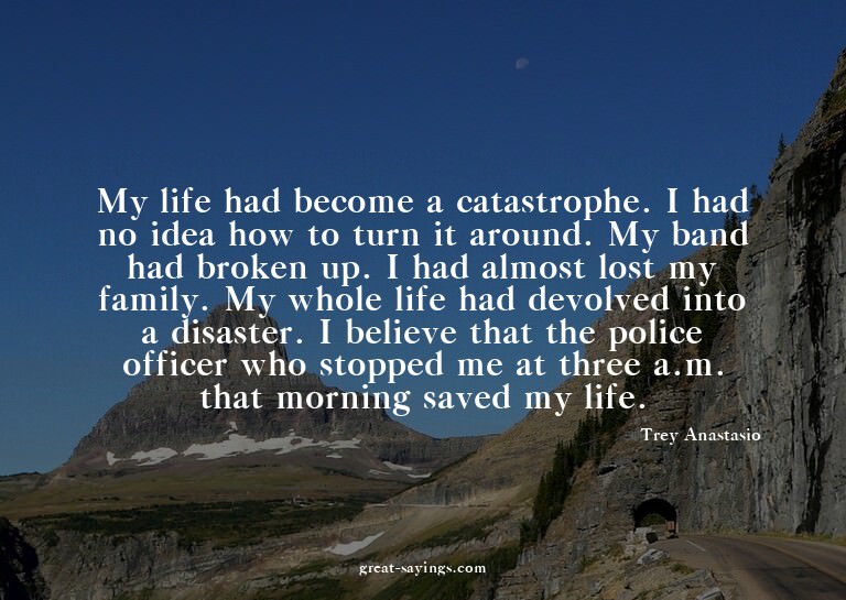 My life had become a catastrophe. I had no idea how to