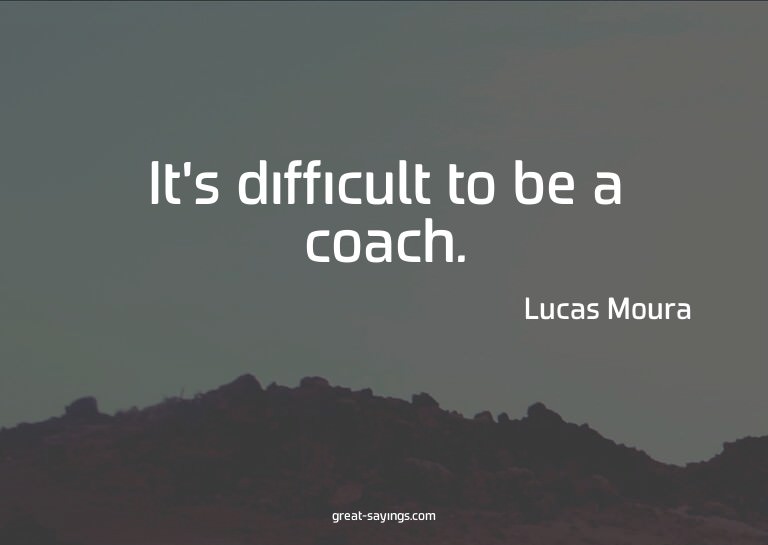 It's difficult to be a coach.

