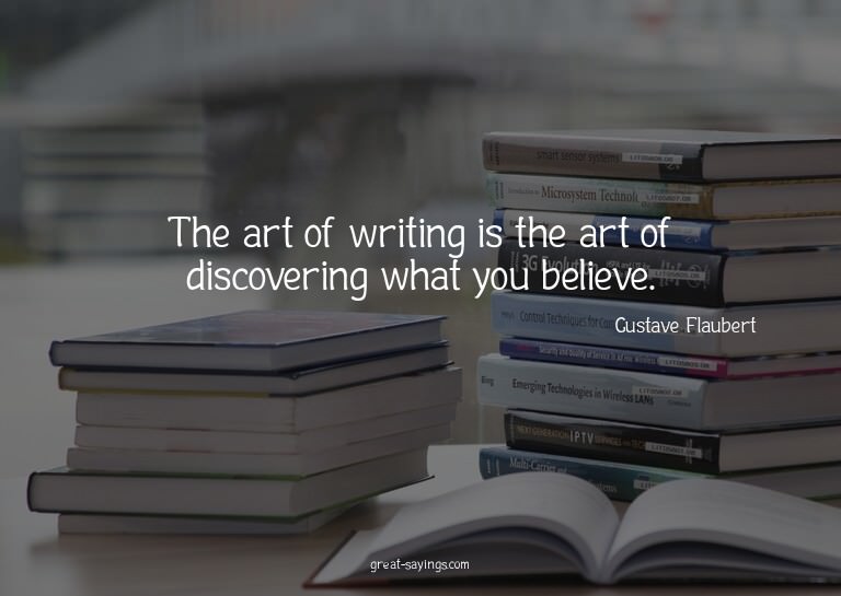 The art of writing is the art of discovering what you b