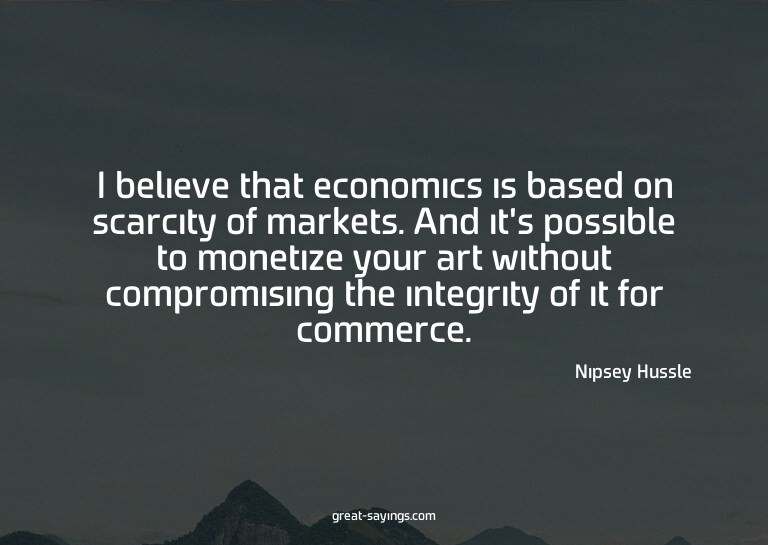 I believe that economics is based on scarcity of market