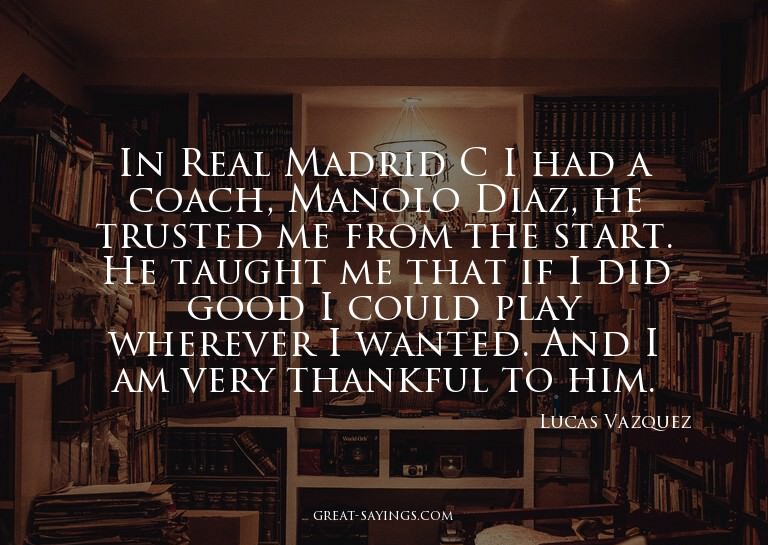 In Real Madrid C I had a coach, Manolo Diaz, he trusted