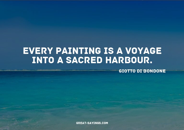 Every painting is a voyage into a sacred harbour.

