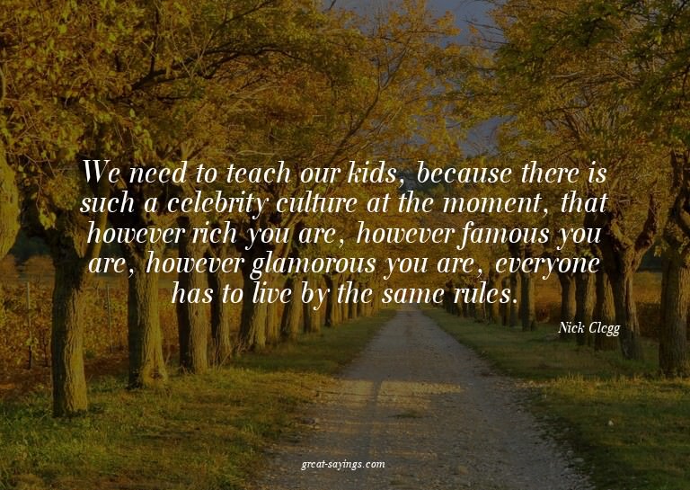 We need to teach our kids, because there is such a cele