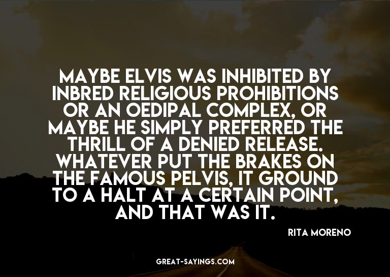 Maybe Elvis was inhibited by inbred religious prohibiti