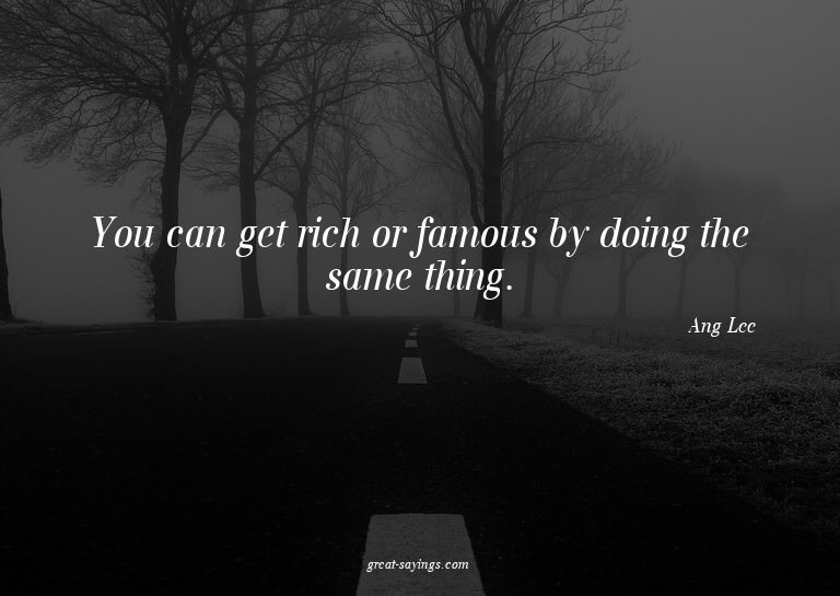 You can get rich or famous by doing the same thing.

