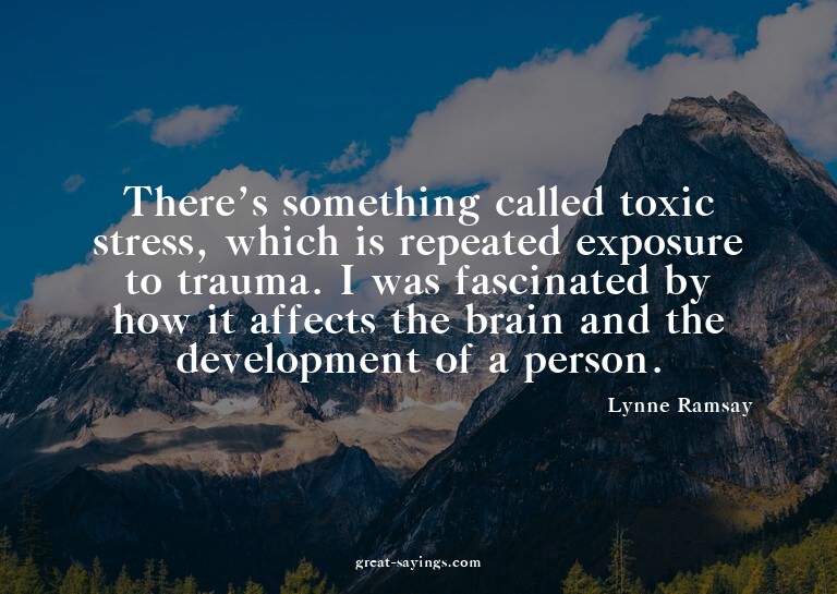 There's something called toxic stress, which is repeate