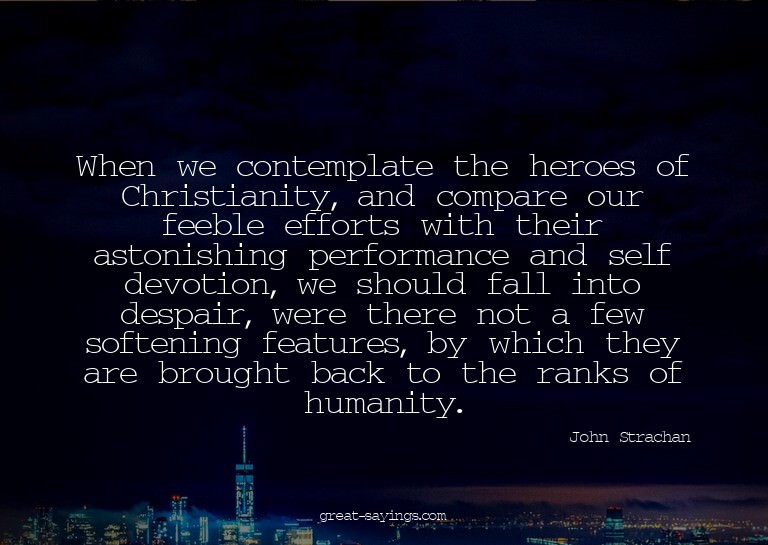 When we contemplate the heroes of Christianity, and com