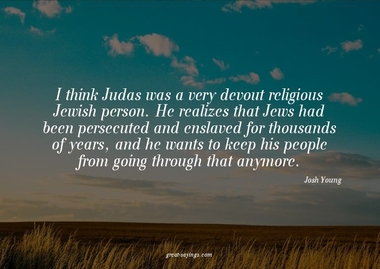 I think Judas was a very devout religious Jewish person
