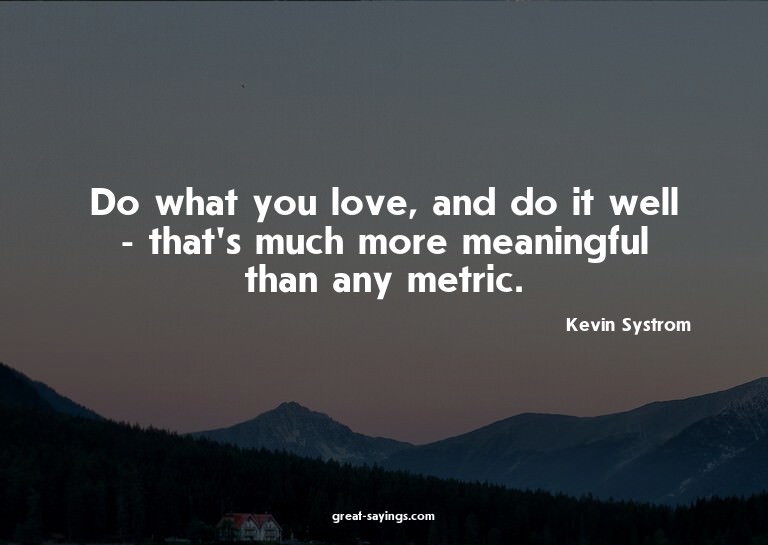 Do what you love, and do it well - that's much more mea