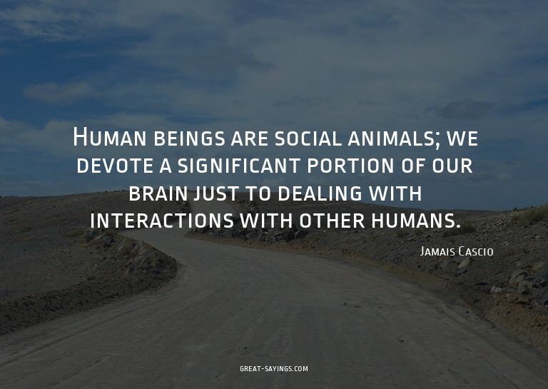 Human beings are social animals; we devote a significan