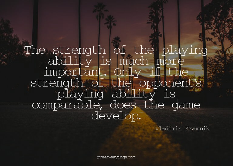 The strength of the playing ability is much more import