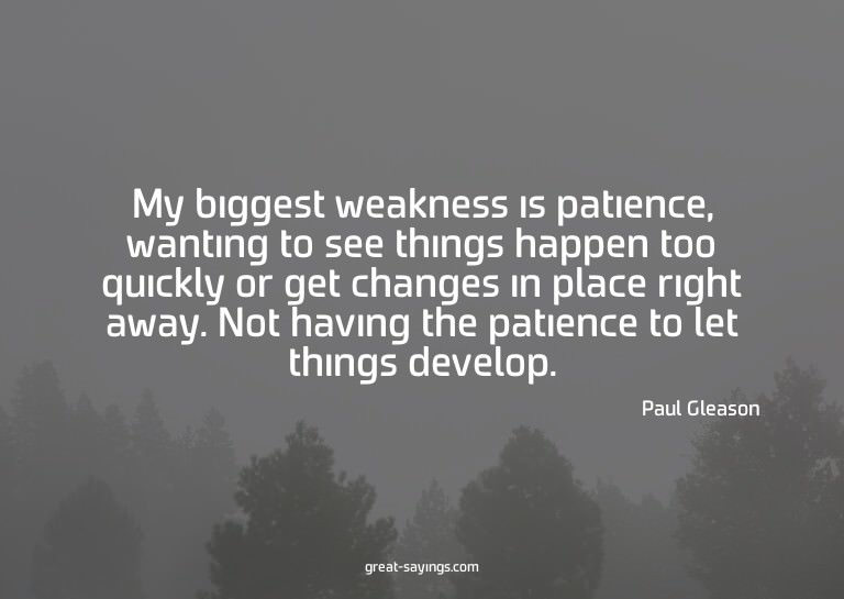 My biggest weakness is patience, wanting to see things