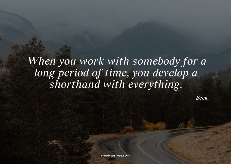When you work with somebody for a long period of time,