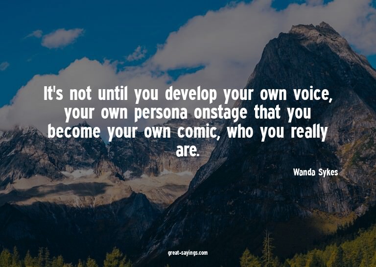 It's not until you develop your own voice, your own per