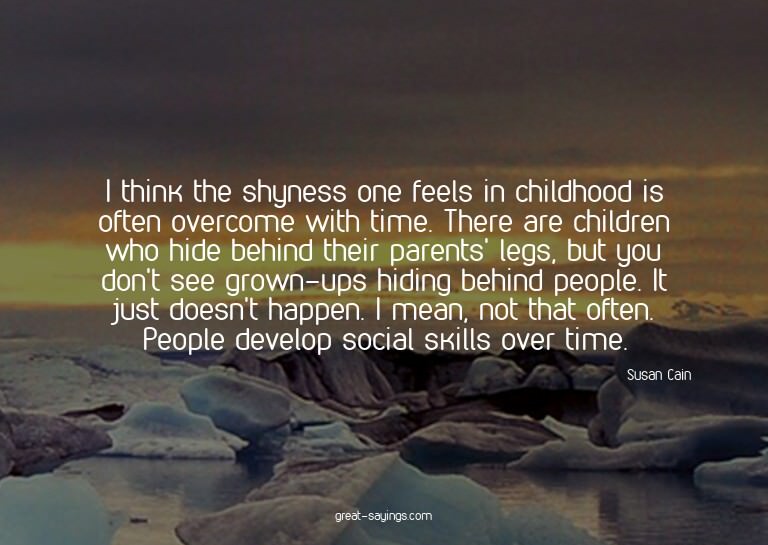 I think the shyness one feels in childhood is often ove