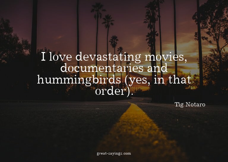 I love devastating movies, documentaries and hummingbir