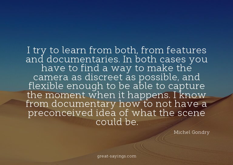I try to learn from both, from features and documentari
