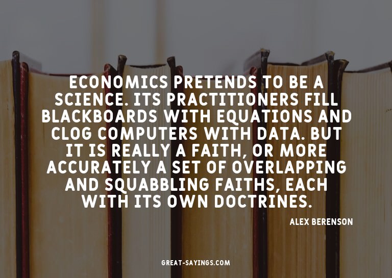 Economics pretends to be a science. Its practitioners f
