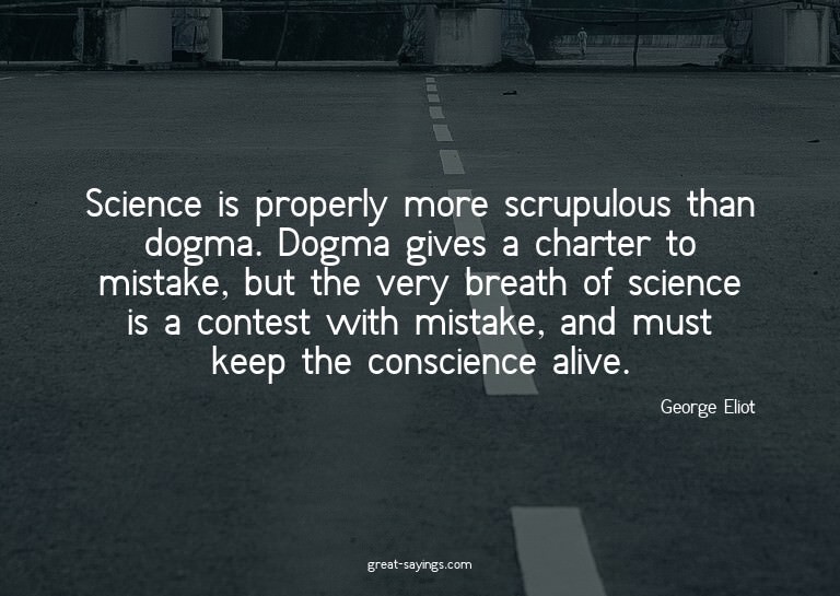 Science is properly more scrupulous than dogma. Dogma g