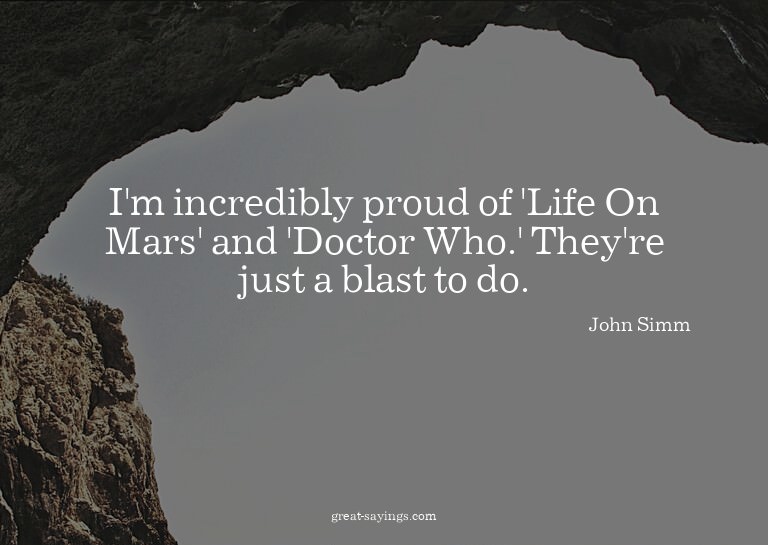 I'm incredibly proud of 'Life On Mars' and 'Doctor Who.