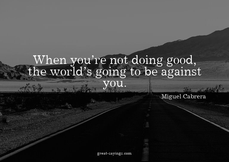 When you're not doing good, the world's going to be aga