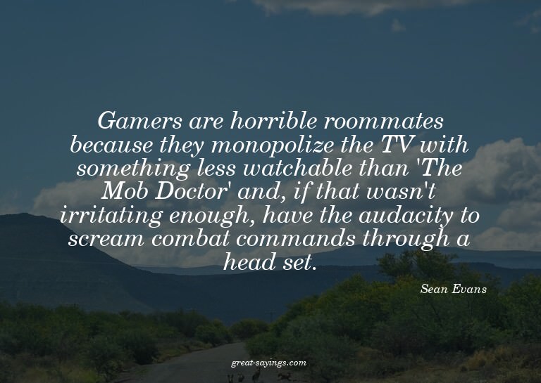 Gamers are horrible roommates because they monopolize t