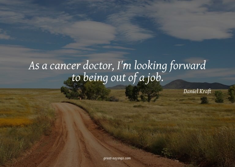 As a cancer doctor, I'm looking forward to being out of