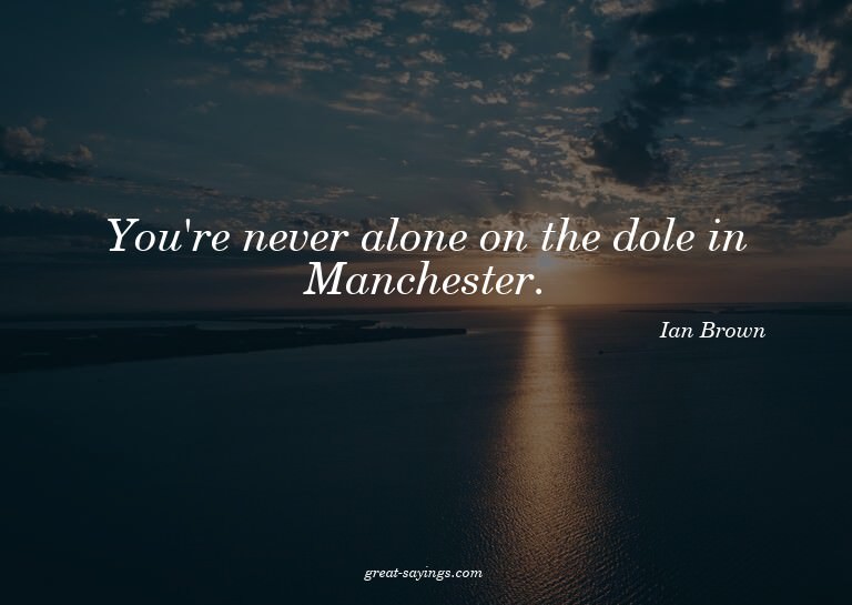 You're never alone on the dole in Manchester.

