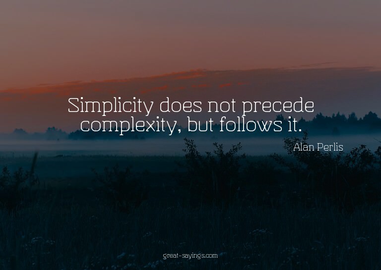 Simplicity does not precede complexity, but follows it.