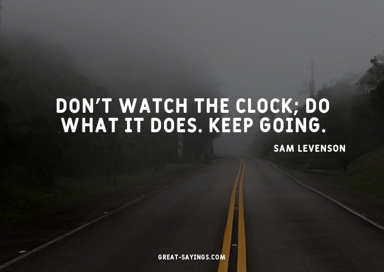 Don't watch the clock; do what it does. Keep going.

