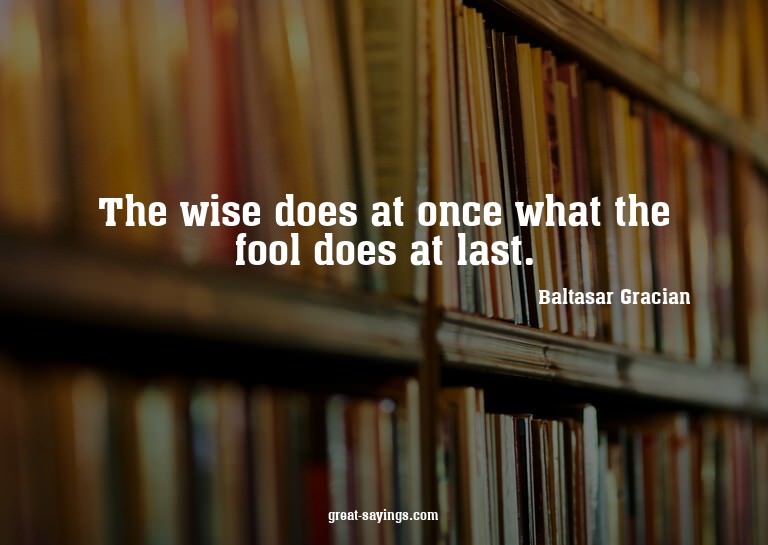 The wise does at once what the fool does at last.

