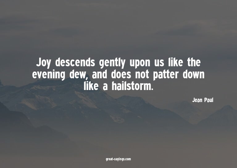 Joy descends gently upon us like the evening dew, and d