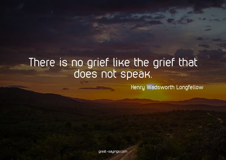 There is no grief like the grief that does not speak.

