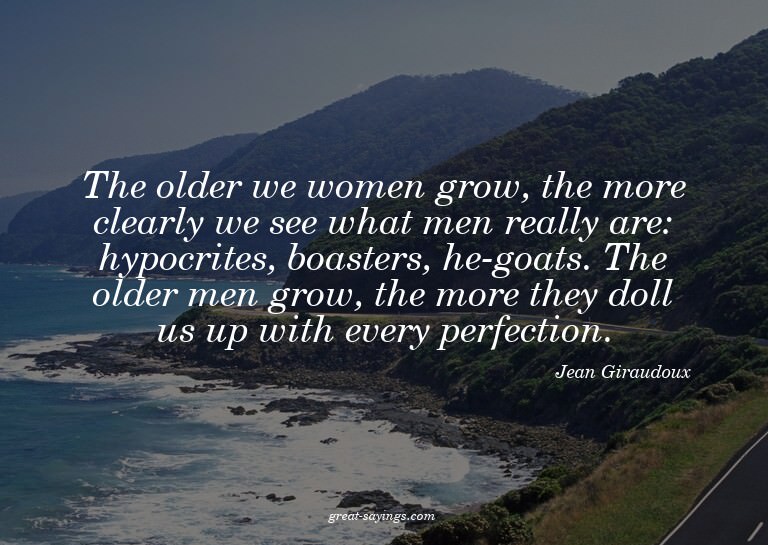 The older we women grow, the more clearly we see what m