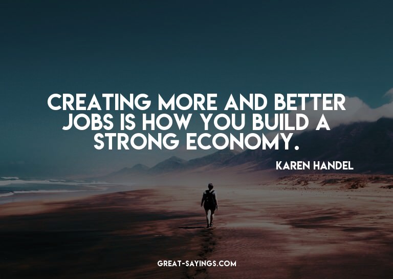 Creating more and better jobs is how you build a strong