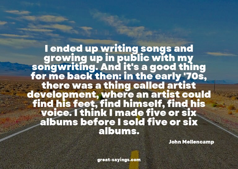 I ended up writing songs and growing up in public with