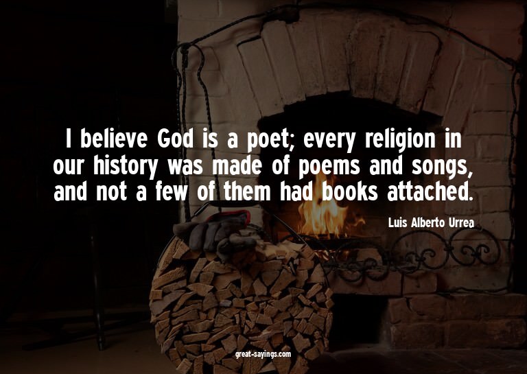 I believe God is a poet; every religion in our history