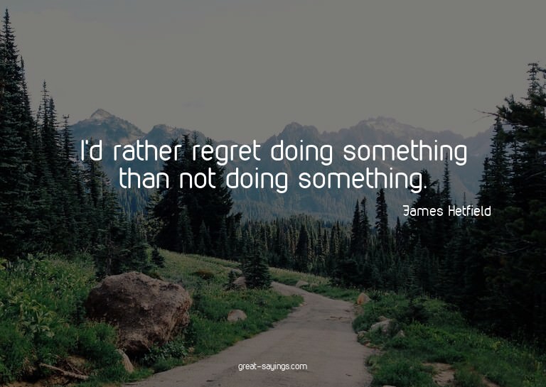 I'd rather regret doing something than not doing someth