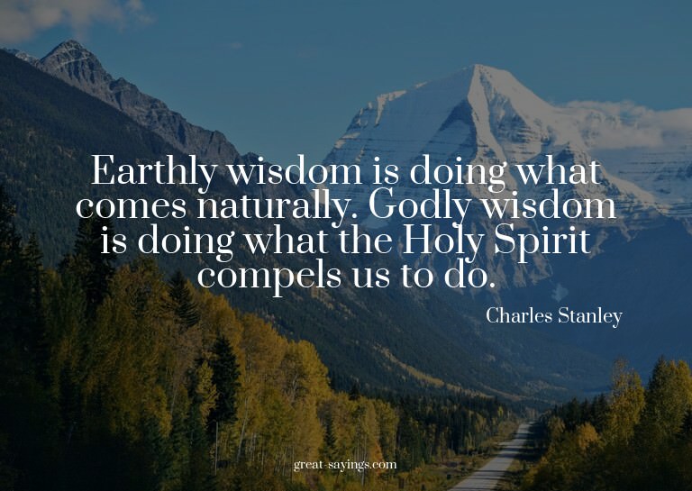 Earthly wisdom is doing what comes naturally. Godly wis
