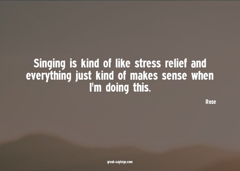 Singing is kind of like stress relief and everything ju