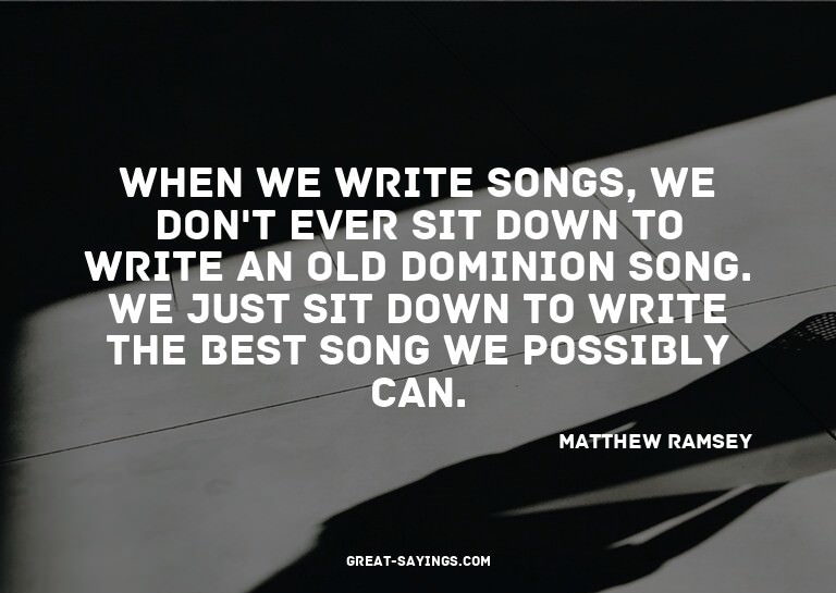When we write songs, we don't ever sit down to write an