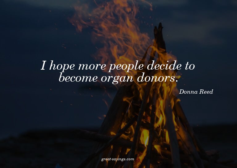 I hope more people decide to become organ donors.

