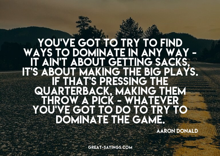 You've got to try to find ways to dominate in any way -