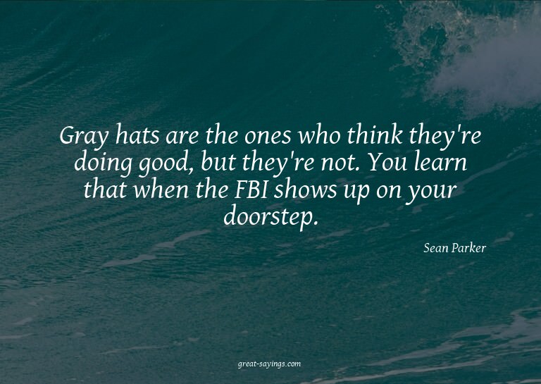 Gray hats are the ones who think they're doing good, bu