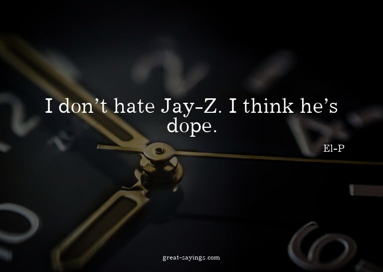 I don't hate Jay-Z. I think he's dope.


